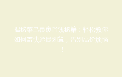 揭秘菜鸟裹裹省钱秘籍：轻松教你如何寄快递最划算，告别高价烦恼！