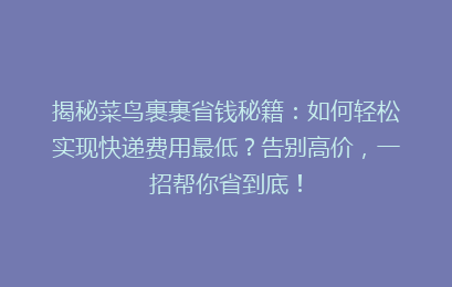 揭秘菜鸟裹裹省钱秘籍：如何轻松实现快递费用最低？告别高价，一招帮你省到底！