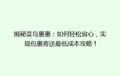 揭秘菜鸟裹裹：如何轻松省心，实现包裹寄送最低成本攻略！