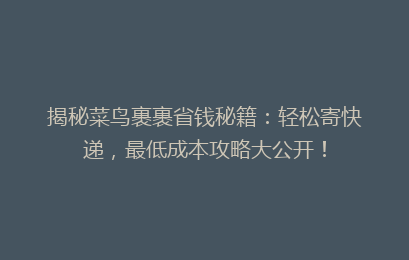 揭秘菜鸟裹裹省钱秘籍：轻松寄快递，最低成本攻略大公开！