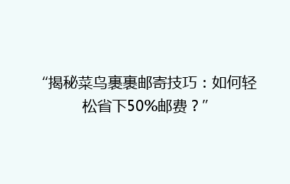 “揭秘菜鸟裹裹邮寄技巧：如何轻松省下50%邮费？”