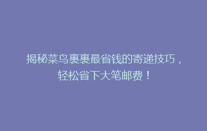 揭秘菜鸟裹裹最省钱的寄递技巧，轻松省下大笔邮费！