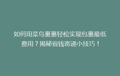 如何用菜鸟裹裹轻松实现包裹最低费用？揭秘省钱寄递小技巧！