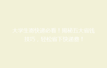 大学生寄快递必看！揭秘五大省钱技巧，轻松省下快递费！