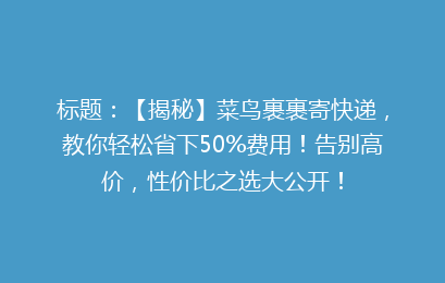标题：【揭秘】菜鸟裹裹寄快递，教你轻松省下50%费用！告别高价，性价比之选大公开！