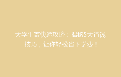 大学生寄快递攻略：揭秘5大省钱技巧，让你轻松省下学费！