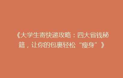 《大学生寄快递攻略：四大省钱秘籍，让你的包裹轻松“瘦身”》