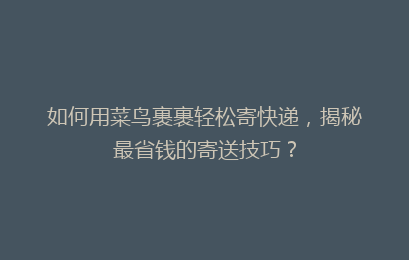 如何用菜鸟裹裹轻松寄快递，揭秘最省钱的寄送技巧？