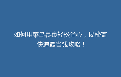 如何用菜鸟裹裹轻松省心，揭秘寄快递最省钱攻略！