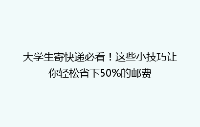 大学生寄快递必看！这些小技巧让你轻松省下50%的邮费