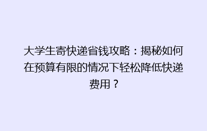 大学生寄快递省钱攻略：揭秘如何在预算有限的情况下轻松降低快递费用？