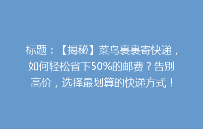 标题：【揭秘】菜鸟裹裹寄快递，如何轻松省下50%的邮费？告别高价，选择最划算的快递方式！