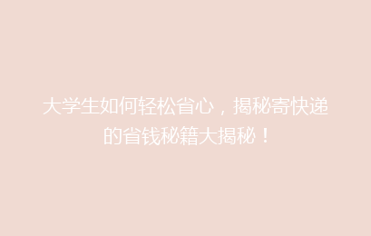 大学生如何轻松省心，揭秘寄快递的省钱秘籍大揭秘！