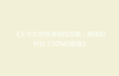 《大学生寄快递省钱攻略:揭秘如何省下50%的邮费》