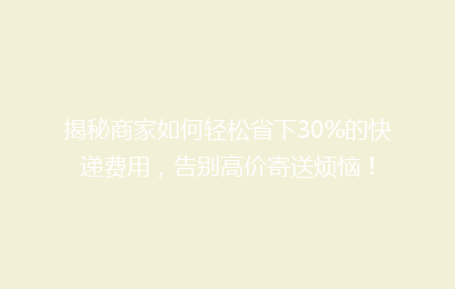 揭秘商家如何轻松省下30%的快递费用，告别高价寄送烦恼！
