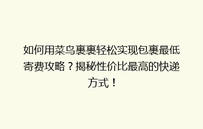 如何用菜鸟裹裹轻松实现包裹最低寄费攻略？揭秘性价比最高的快递方式！