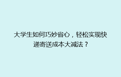 大学生如何巧妙省心，轻松实现快递寄送成本大减法？