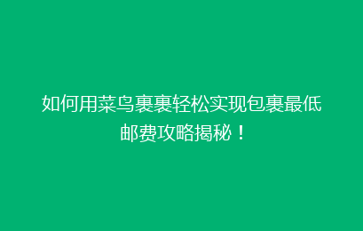如何用菜鸟裹裹轻松实现包裹最低邮费攻略揭秘！