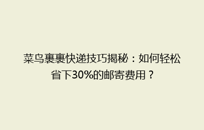 菜鸟裹裹快递技巧揭秘：如何轻松省下30%的邮寄费用？