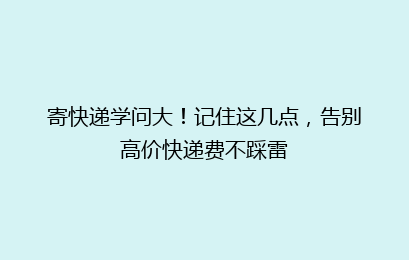 寄快递学问大!记住这几点,告别高价快递费不踩雷