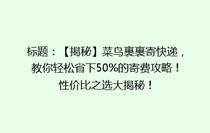 标题：【揭秘】菜鸟裹裹寄快递，教你轻松省下50%的寄费攻略！性价比之选大揭秘！