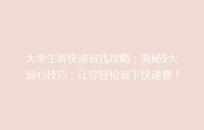 大学生寄快递省钱攻略：揭秘5大省心技巧，让你轻松省下快递费！