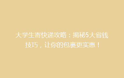 大学生寄快递攻略:揭秘5大省钱技巧,让你的包裹更实惠!