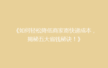 《如何轻松降低商家寄快递成本，揭秘五大省钱秘诀！》