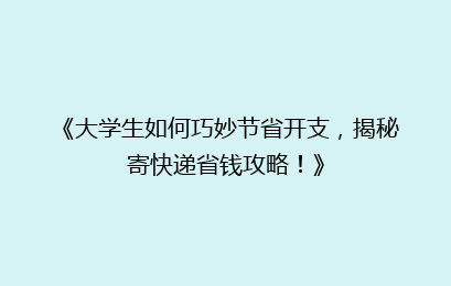 《大学生如何巧妙节省开支，揭秘寄快递省钱攻略！》