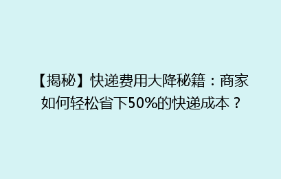【揭秘】快递费用大降秘籍：商家如何轻松省下50%的快递成本？
