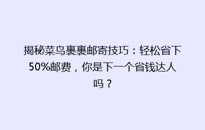 揭秘菜鸟裹裹邮寄技巧:轻松省下50%邮费,你是下一个省钱达人吗?