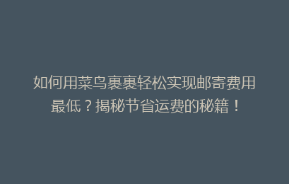 如何用菜鸟裹裹轻松实现邮寄费用最低？揭秘节省运费的秘籍！