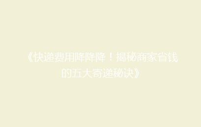 《快递费用降降降！揭秘商家省钱的五大寄递秘诀》