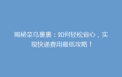 揭秘菜鸟裹裹：如何轻松省心，实现快递费用最低攻略！