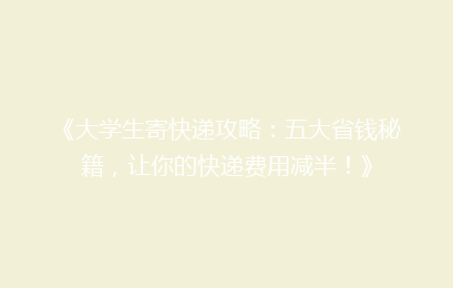 《大学生寄快递攻略：五大省钱秘籍，让你的快递费用减半！》