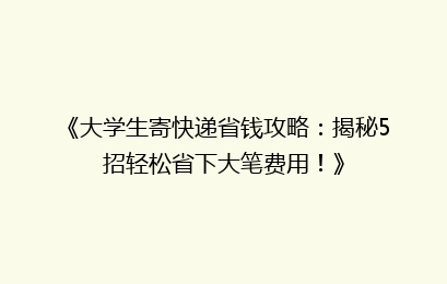 《大学生寄快递省钱攻略：揭秘5招轻松省下大笔费用！》