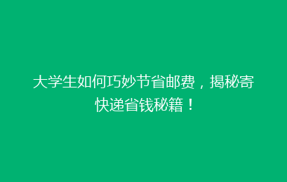 大学生如何巧妙节省邮费，揭秘寄快递省钱秘籍！